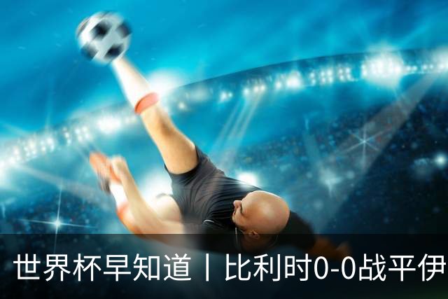 世界杯早知道丨比利时0-0战平伊朗 西班牙收获首胜