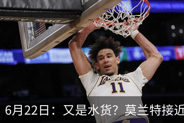 6月22日：又是水货？莫兰特接近加盟，放弃西甲中场，山东泰山引援看不懂